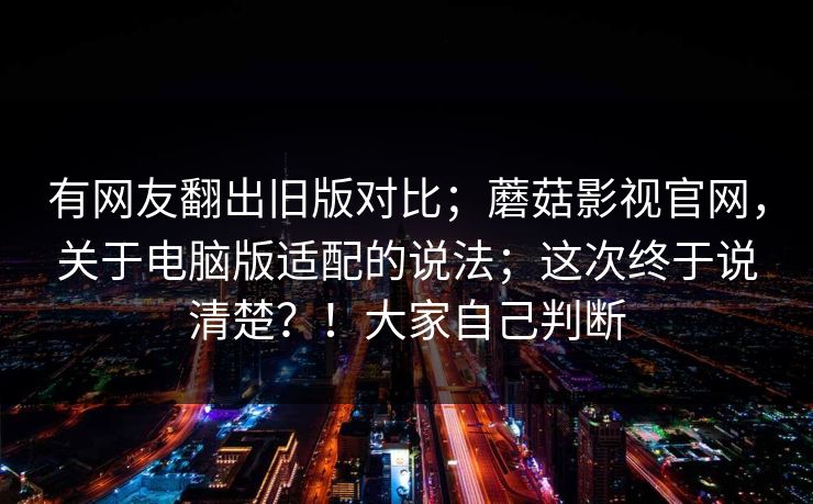 有网友翻出旧版对比；蘑菇影视官网，关于电脑版适配的说法；这次终于说清楚？！大家自己判断  第1张