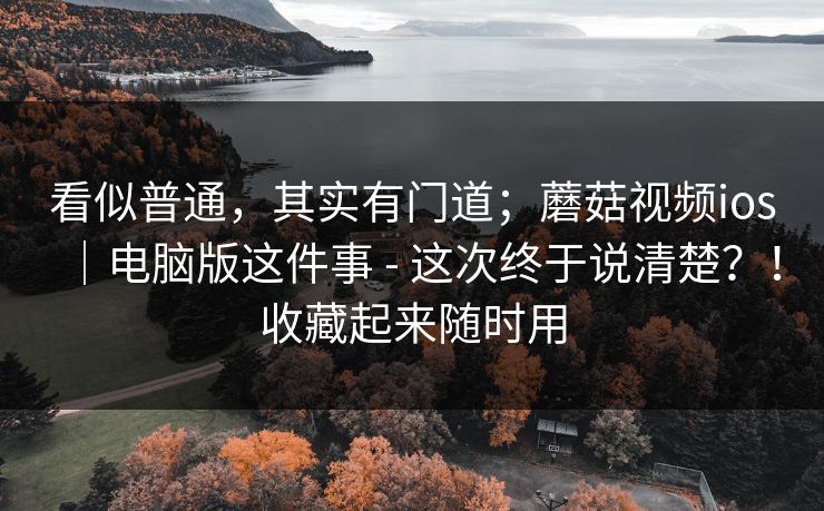看似普通，其实有门道；蘑菇视频ios｜电脑版这件事 - 这次终于说清楚？！收藏起来随时用  第1张